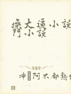 操大逼小说操肛门小说