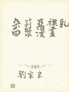 朵莉亚裸乳被爆白浆漫画