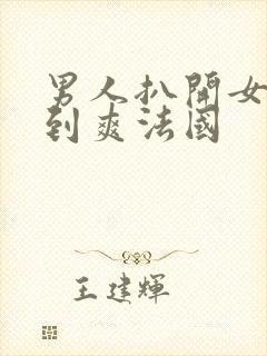男人扒开女人桶到爽法国