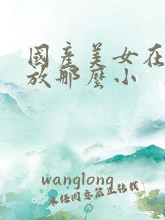 国产美女在线播放那么小