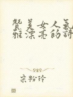 赞美女人气质高雅漂亮的诗词