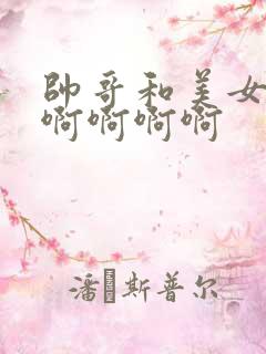 帅哥和美女姐姐啊啊啊啊