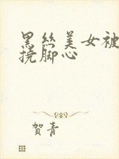 黑丝美女被绑架挠脚心