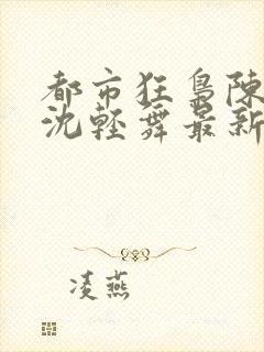 都市狂枭陈六何沈轻舞最新章节