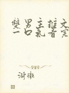 双男主推文完结一口气看完