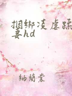 捆绑凌虐蹂躏人妻hd