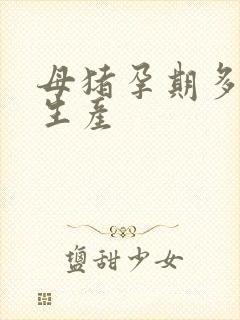 母猪孕期多少天生产