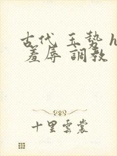 古代 玉势 h 羞辱 调教