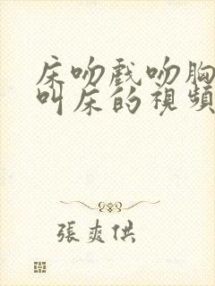 床吻戏吻胸娇喘叫床的视频