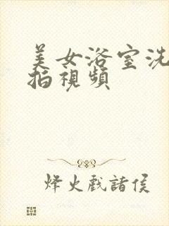 美女浴室洗澡偷拍视频