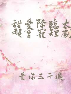 甜爱降临太子爷超会宠短剧全集