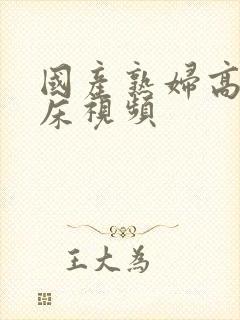 国产熟妇高潮叫床视频