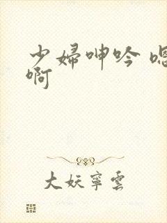 少妇呻吟 嗯 啊