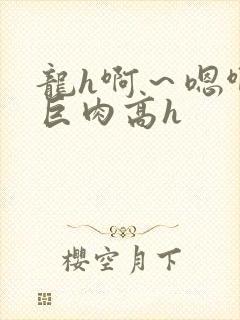 龙h啊～嗯啊h巨肉高h