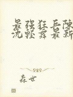 最强狂兵陈六何沈轻舞最新章节