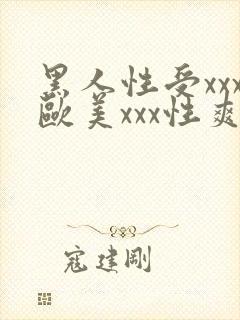 黑人性受xxx欧美xxx性爽xxx