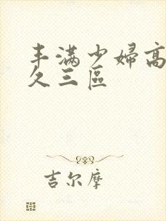 丰满少妇高潮久久三区