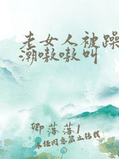 老女人被躁到高潮嗷嗷叫