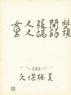 女人张开双腿让男人搞的视频