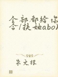 全部都给你(百合/扶她abo)