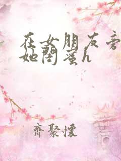 在女朋友旁边和她闺蜜h