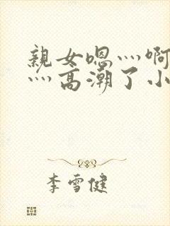 亲女嗯灬啊灬快灬高潮了小说