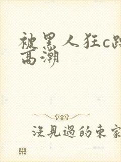 被黑人狂c躁到高潮