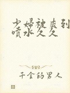 少妇被爽到高潮喷水久久