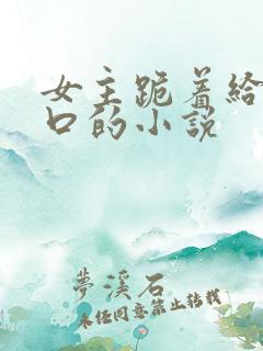 女主跪着给男主口的小说