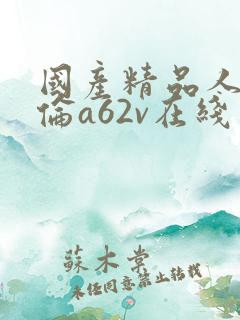 国产精品人妻人伦a62v在线