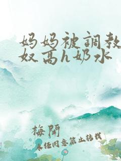 妈妈被调教成肉奴高h奶水