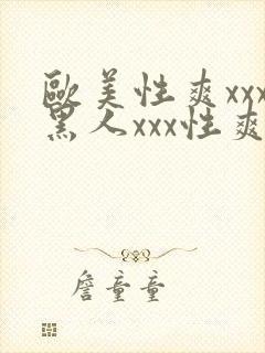 欧美性爽xxx黑人xxx性爽