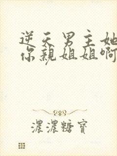 逆天男主她可是你亲姐姐啊