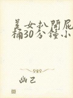 美女扒开屁股爽桶30分钟小说