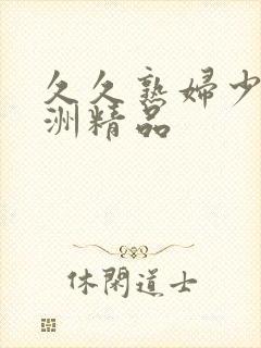 久久熟妇少妇亚洲精品