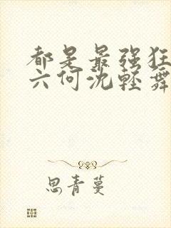 都是最强狂兵陈六何沈轻舞