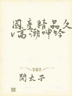 国产精品久久av高潮呻吟