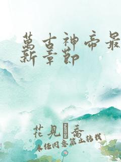 万古神帝最新更新章节