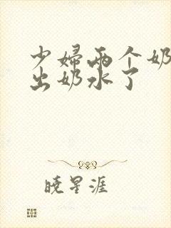 少妇两个奶头喷出奶水了