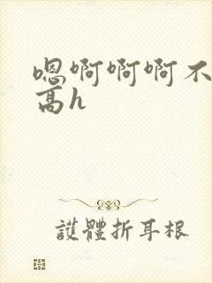 嗯啊啊啊不要啊高h