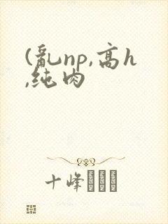 (乱np,高h,纯肉