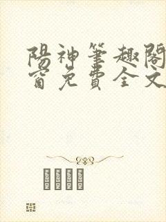 阳神笔趣阁无弹窗免费全文