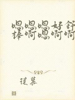 嗯嗯嗯好舒服好棒啊嗯啊啊啊啊