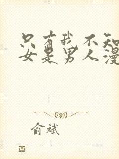 只有我不知道恶女是男人漫画免费阅读