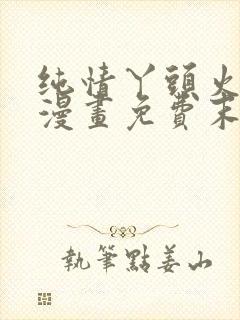 纯情丫头火辣辣漫画免费末删减