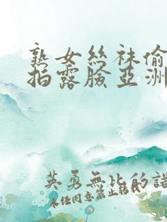 熟女丝袜偷窥自拍露脸亚洲