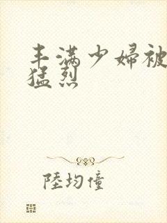 丰满少妇被粗大猛烈