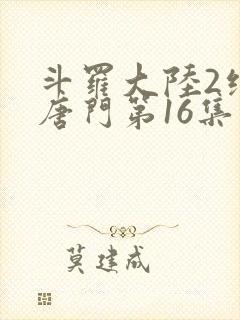 斗罗大陆2绝世唐门第16集