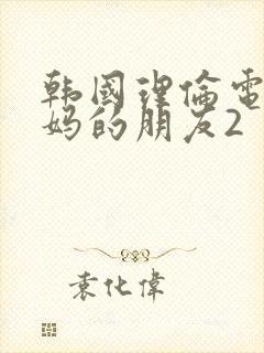 韩国理伦电影妈妈的朋友2