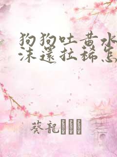 狗狗吐黄水带泡沫还拉稀怎么回事